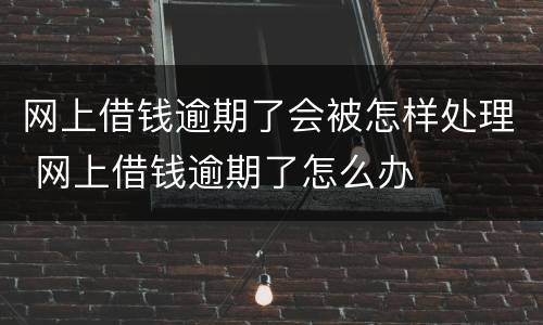网上借钱逾期了会被怎样处理 网上借钱逾期了怎么办