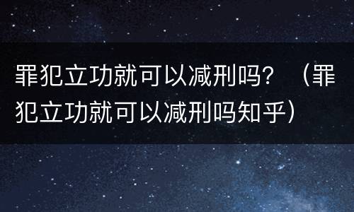 罪犯立功就可以减刑吗？（罪犯立功就可以减刑吗知乎）