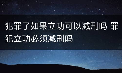 犯罪了如果立功可以减刑吗 罪犯立功必须减刑吗