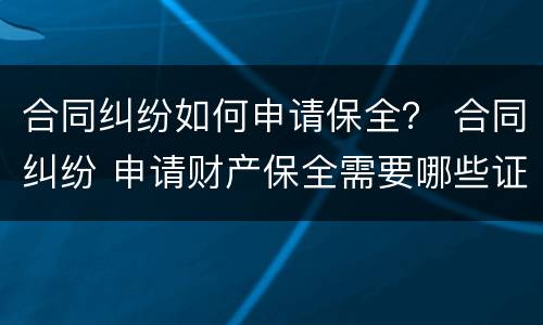 合同纠纷如何申请保全？ 合同纠纷 申请财产保全需要哪些证据