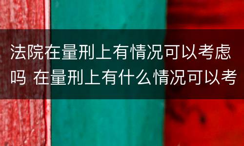 法院在量刑上有情况可以考虑吗 在量刑上有什么情况可以考虑