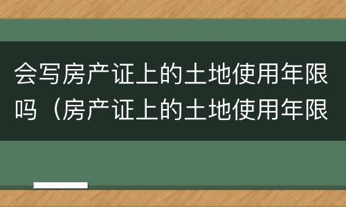 会写房产证上的土地使用年限吗（房产证上的土地使用年限是什么意思）