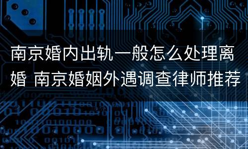 南京婚内出轨一般怎么处理离婚 南京婚姻外遇调查律师推荐天网