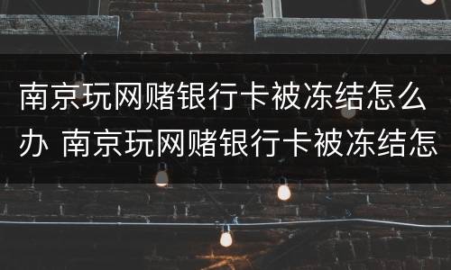 南京玩网赌银行卡被冻结怎么办 南京玩网赌银行卡被冻结怎么办理