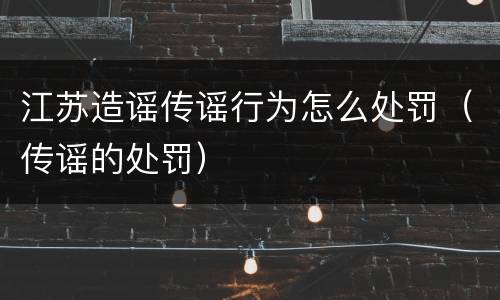 江苏造谣传谣行为怎么处罚（传谣的处罚）