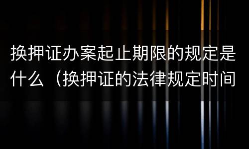 换押证办案起止期限的规定是什么（换押证的法律规定时间）