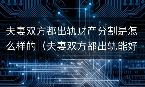 夫妻双方都出轨财产分割是怎么样的（夫妻双方都出轨能好吗）