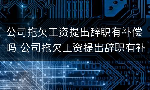 公司拖欠工资提出辞职有补偿吗 公司拖欠工资提出辞职有补偿吗怎么办