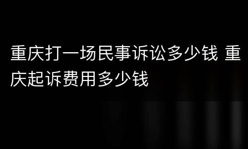 重庆打一场民事诉讼多少钱 重庆起诉费用多少钱