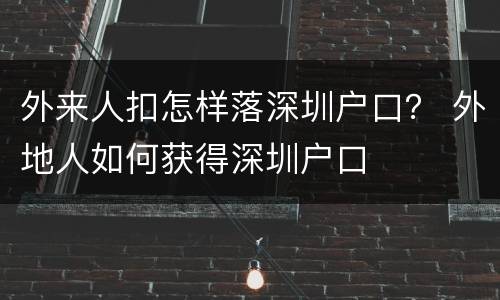 外来人扣怎样落深圳户口？ 外地人如何获得深圳户口