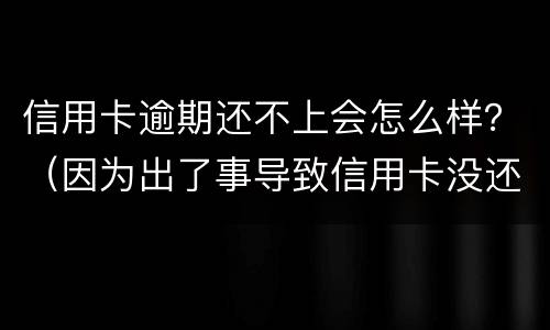 信用卡逾期还不上会怎么样？（因为出了事导致信用卡没还逾期严重怎么办）