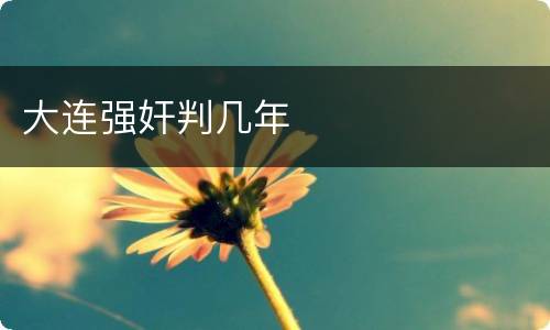 大连强奸判几年