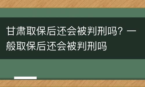 甘肃取保后还会被判刑吗? 一般取保后还会被判刑吗