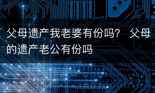 父母遗产我老婆有份吗？ 父母的遗产老公有份吗