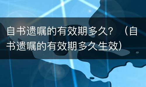自书遗嘱的有效期多久？（自书遗嘱的有效期多久生效）