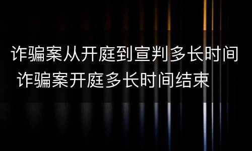 诈骗案从开庭到宣判多长时间 诈骗案开庭多长时间结束