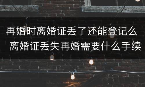 再婚时离婚证丢了还能登记么 离婚证丢失再婚需要什么手续,当天能离婚吗?