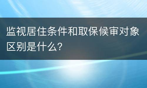 监视居住条件和取保候审对象区别是什么？