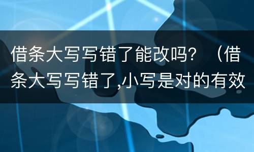 借条大写写错了能改吗？（借条大写写错了,小写是对的有效吗）