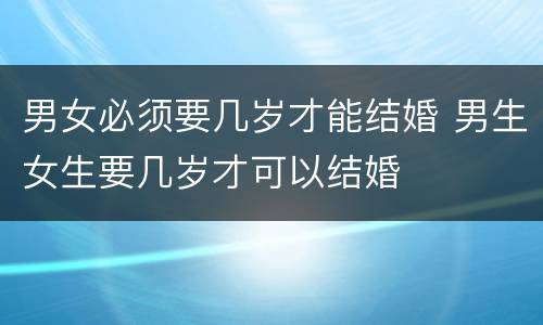 男女必须要几岁才能结婚 男生女生要几岁才可以结婚