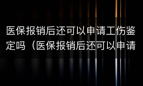医保报销后还可以申请工伤鉴定吗（医保报销后还可以申请工伤鉴定吗怎么办）
