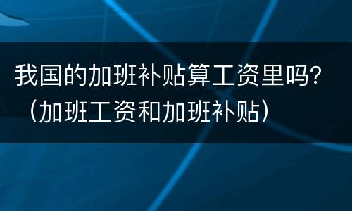 我国的加班补贴算工资里吗？（加班工资和加班补贴）
