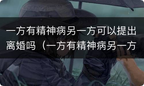 一方有精神病另一方可以提出离婚吗（一方有精神病另一方可以提出离婚吗财产怎么分割）