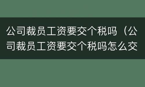 公司裁员工资要交个税吗（公司裁员工资要交个税吗怎么交）