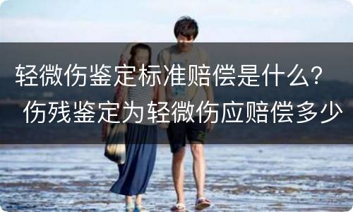 轻微伤鉴定标准赔偿是什么？ 伤残鉴定为轻微伤应赔偿多少