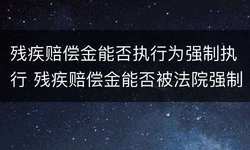 残疾赔偿金能否执行为强制执行 残疾赔偿金能否被法院强制执行