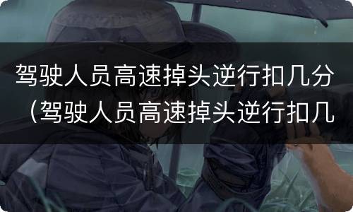 驾驶人员高速掉头逆行扣几分（驾驶人员高速掉头逆行扣几分罚多少钱）