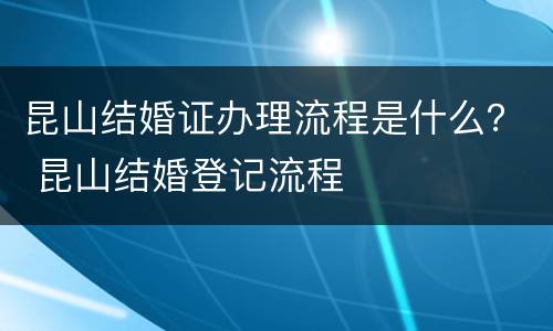 昆山结婚证办理流程是什么？ 昆山结婚登记流程