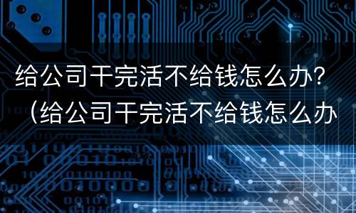 给公司干完活不给钱怎么办？（给公司干完活不给钱怎么办呀）