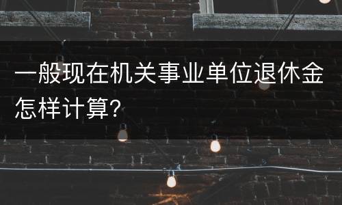 一般现在机关事业单位退休金怎样计算？