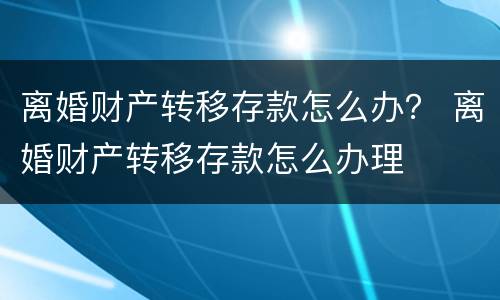 离婚财产转移存款怎么办？ 离婚财产转移存款怎么办理