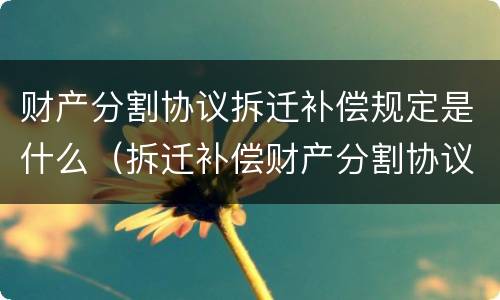 财产分割协议拆迁补偿规定是什么（拆迁补偿财产分割协议书）