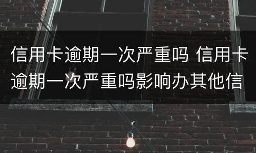 信用卡逾期一次严重吗 信用卡逾期一次严重吗影响办其他信用卡吗
