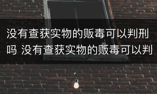 没有查获实物的贩毒可以判刑吗 没有查获实物的贩毒可以判刑吗多少年