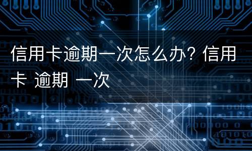 信用卡逾期一次怎么办? 信用卡 逾期 一次