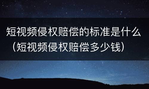 短视频侵权赔偿的标准是什么（短视频侵权赔偿多少钱）