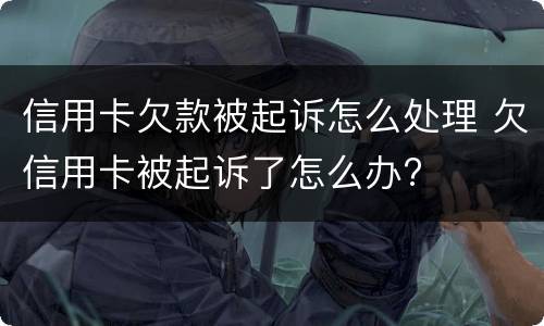 信用卡欠款被起诉怎么处理 欠信用卡被起诉了怎么办?