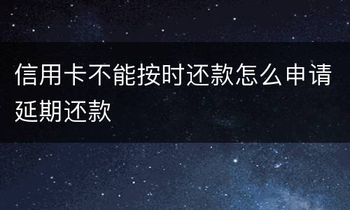 信用卡不能按时还款怎么申请延期还款