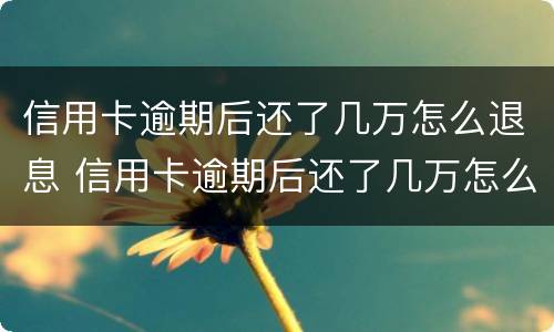 信用卡逾期后还了几万怎么退息 信用卡逾期后还了几万怎么退息呢