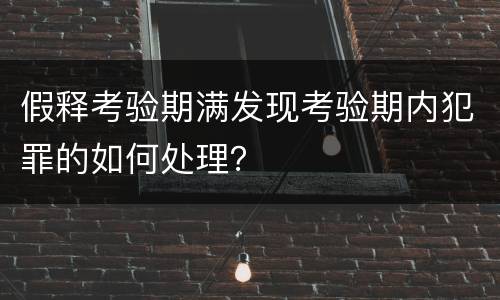 假释考验期满发现考验期内犯罪的如何处理？