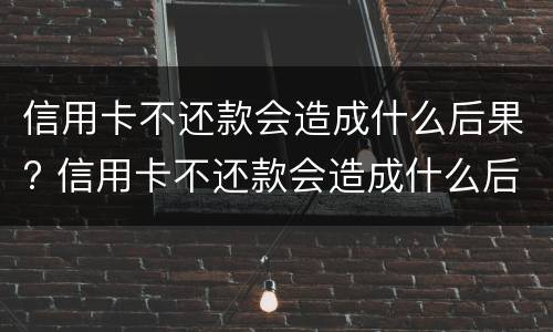 信用卡不还款会造成什么后果? 信用卡不还款会造成什么后果