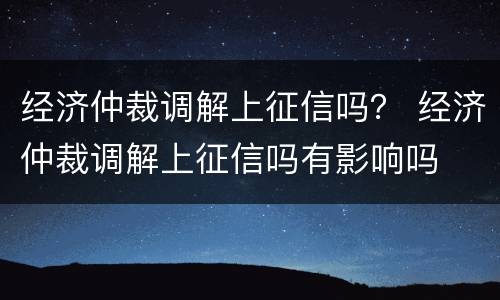 经济仲裁调解上征信吗？ 经济仲裁调解上征信吗有影响吗