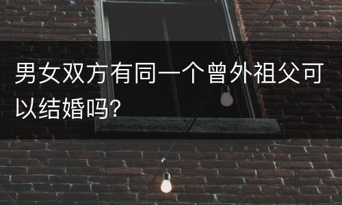 男女双方有同一个曾外祖父可以结婚吗？