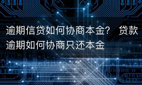 逾期信贷如何协商本金？ 贷款逾期如何协商只还本金