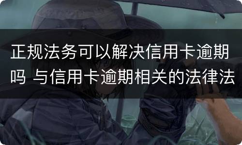 正规法务可以解决信用卡逾期吗 与信用卡逾期相关的法律法规