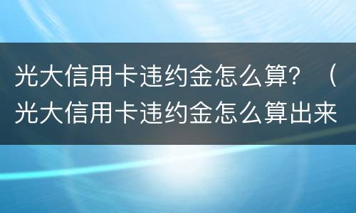 光大信用卡违约金怎么算？（光大信用卡违约金怎么算出来的）
